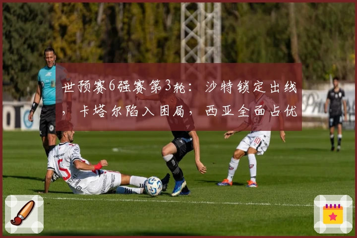 世预赛6强赛第3轮：沙特锁定出线，卡塔尔陷入困局，西亚全面占优