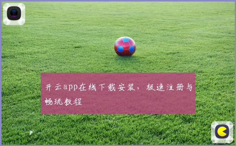 开云app在线下载安装，极速注册与畅玩教程