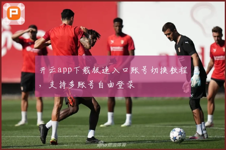 开云app下载极速入口账号切换教程，支持多账号自由登录