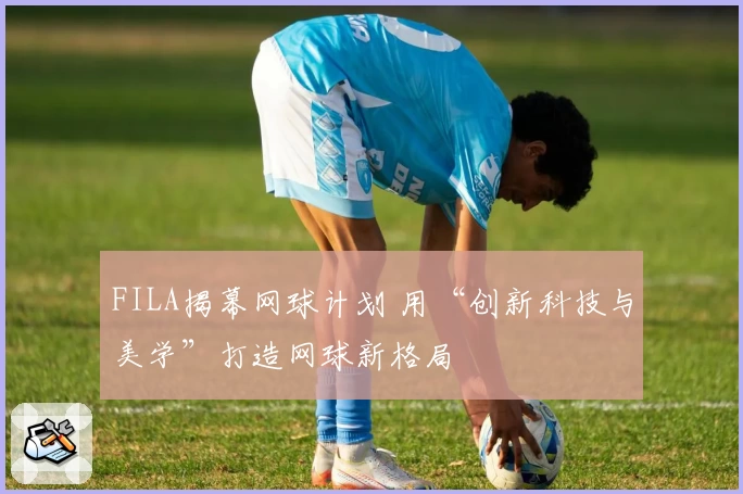 FILA揭幕网球计划 用“创新科技与美学”打造网球新格局
