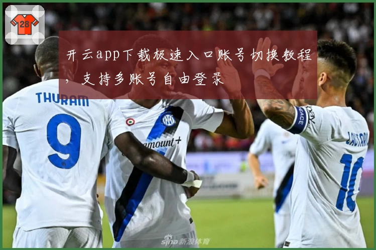 开云app下载极速入口账号切换教程，支持多账号自由登录