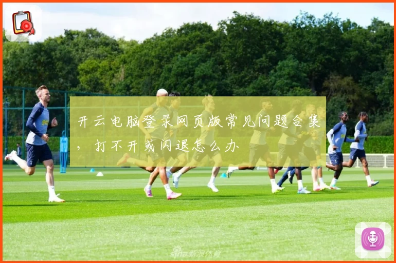 开云电脑登录网页版常见问题合集，打不开或闪退怎么办