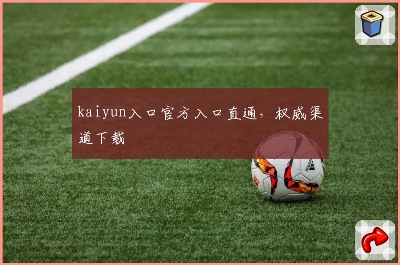 kaiyun入口官方入口直通，权威渠道下载