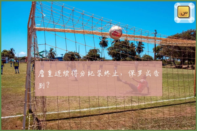 詹皇连续得分纪录终止，保罗式告别？