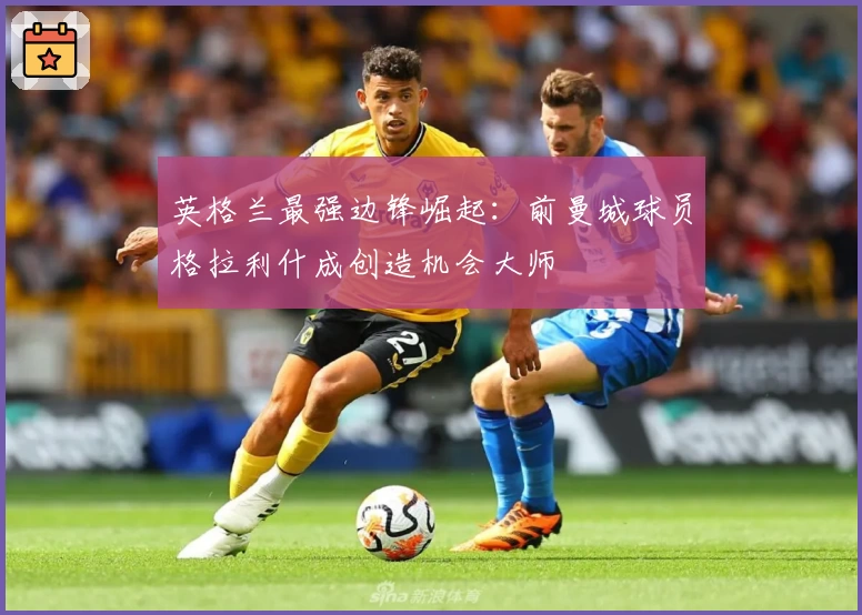 英格兰最强边锋崛起:前曼城球员格拉利什成创造机会大师