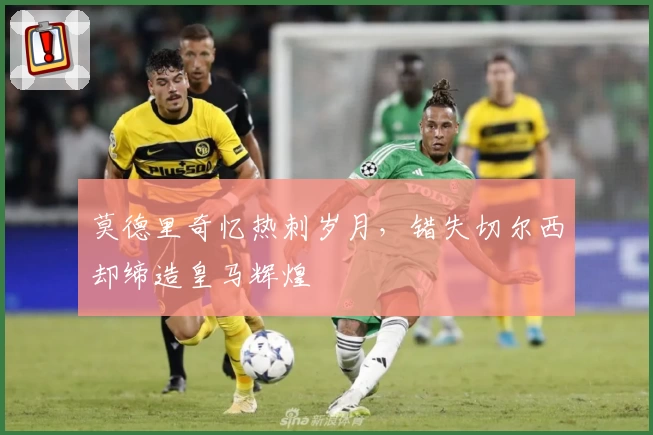 莫德里奇忆热刺岁月,错失切尔西却缔造皇马辉煌