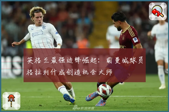 英格兰最强边锋崛起：前曼城球员格拉利什成创造机会大师