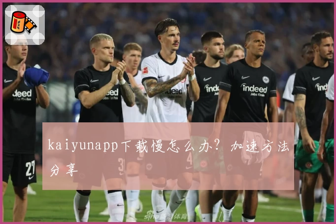 kaiyunapp下载慢怎么办？加速方法分享