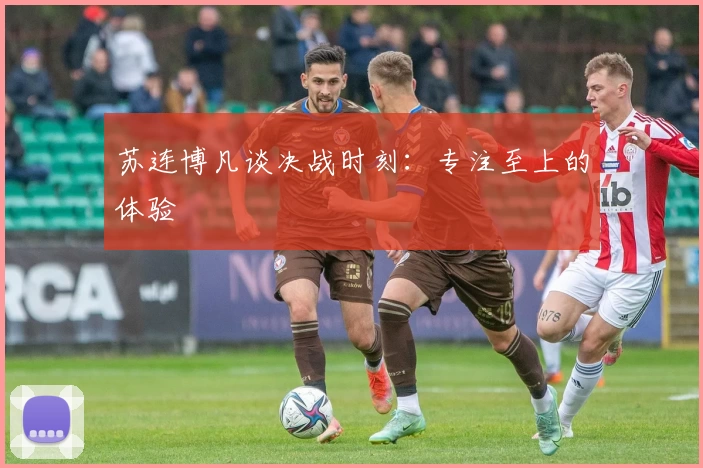 苏连博凡谈决战时刻：专注至上的体验