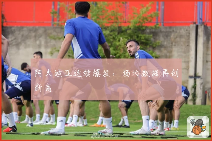 阿夫迪亚连续爆发，场均数据再创新高