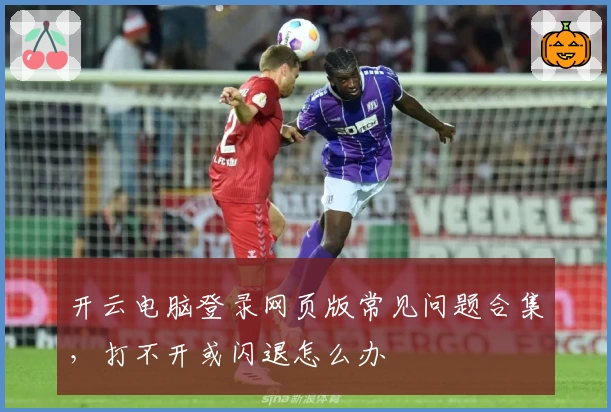 开云电脑登录网页版常见问题合集，打不开或闪退怎么办