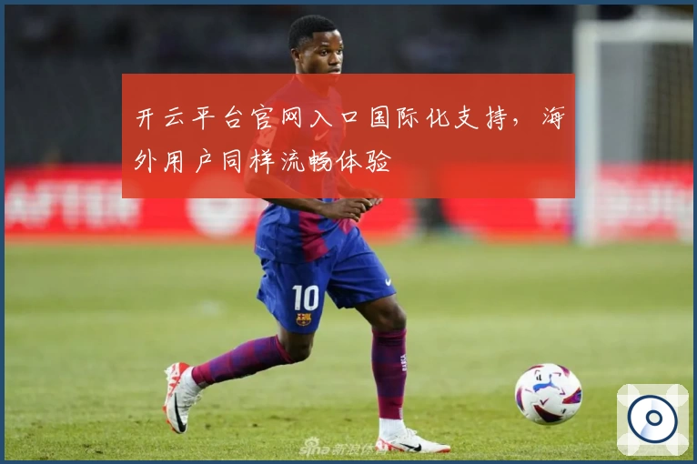 开云平台官网入口国际化支持，海外用户同样流畅体验
