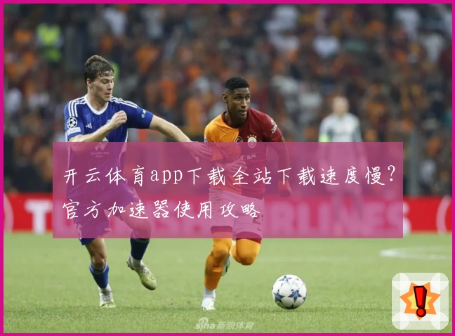 开云体育app下载全站下载速度慢？官方加速器使用攻略