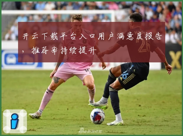 开云下载平台入口用户满意度报告，推荐率持续提升