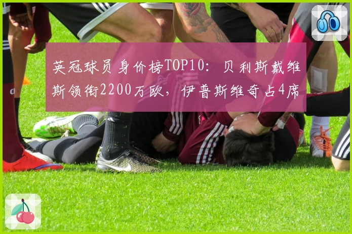 英冠球员身价榜TOP10:贝利斯戴维斯领衔2200万欧,伊普斯维奇占4席