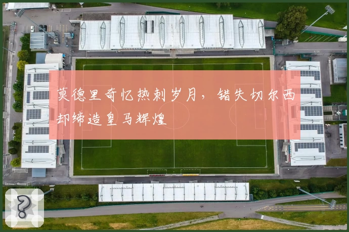 莫德里奇忆热刺岁月，错失切尔西却缔造皇马辉煌