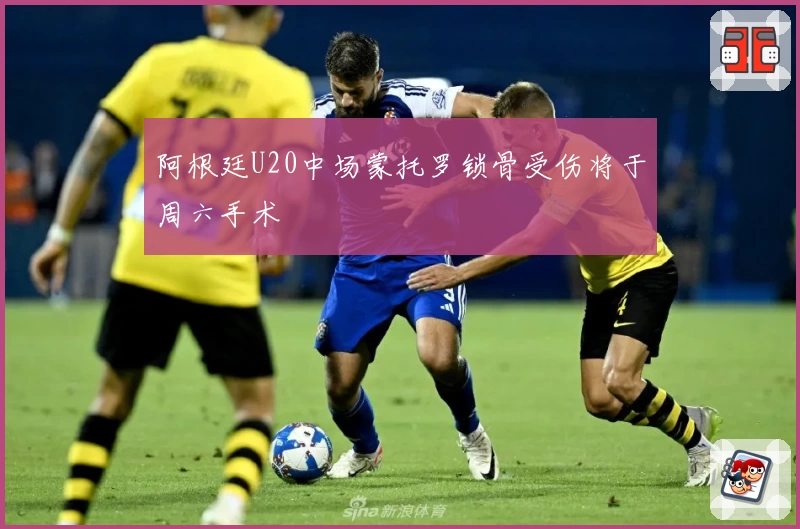 阿根廷U20中场蒙托罗锁骨受伤将于周六手术