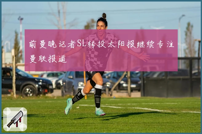 前曼晚记者SL转投太阳报继续专注曼联报道