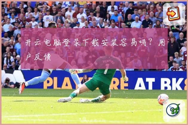 开云电脑登录下载安装容易吗？用户反馈