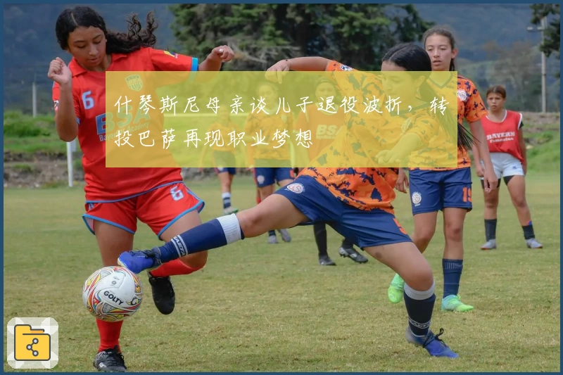 什琴斯尼母亲谈儿子退役波折，转投巴萨再现职业梦想