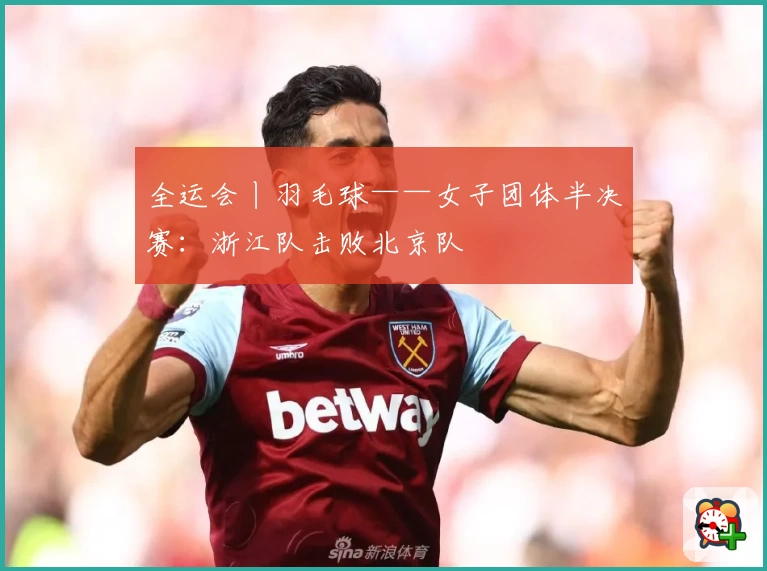 全运会丨羽毛球——女子团体半决赛：浙江队击败北京队