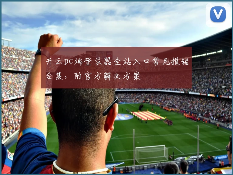 开云pc端登录器全站入口常见报错合集，附官方解决方案