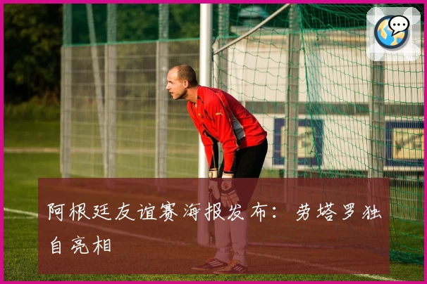 阿根廷友谊赛海报发布:劳塔罗独自亮相