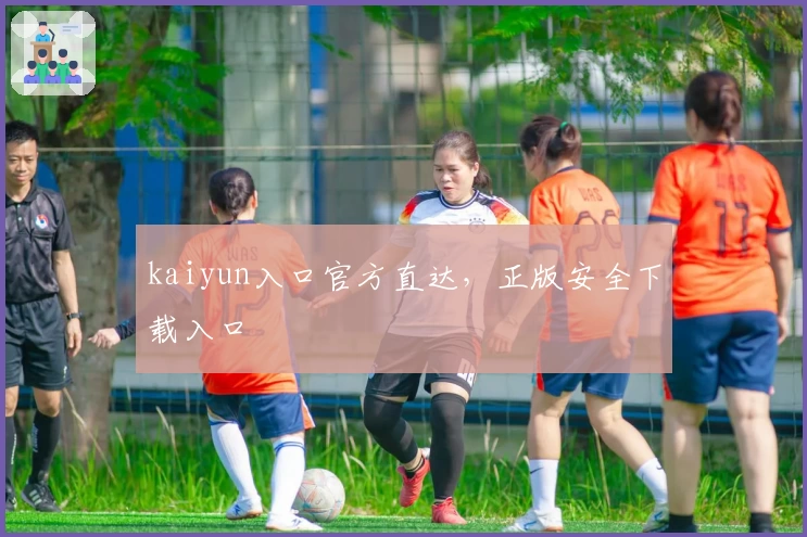 kaiyun入口官方直达，正版安全下载入口