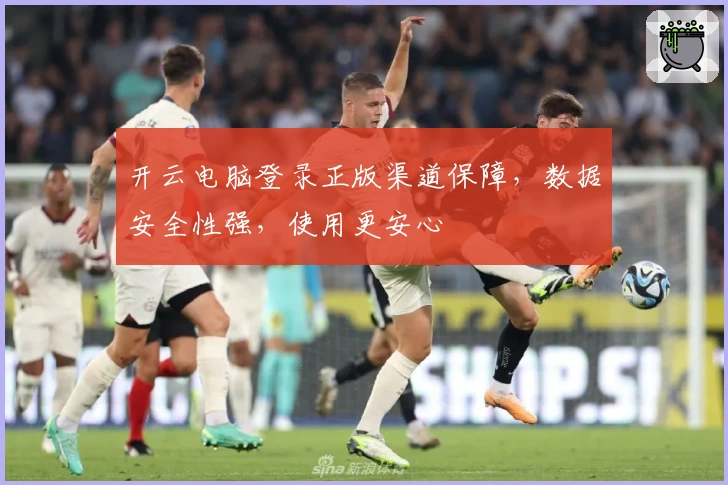 开云电脑登录正版渠道保障，数据安全性强，使用更安心