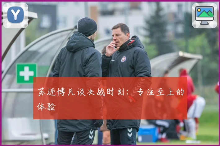 苏连博凡谈决战时刻：专注至上的体验