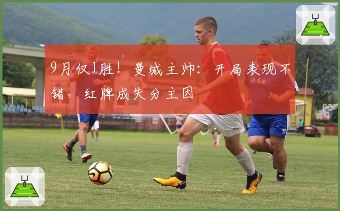9月仅1胜！曼城主帅：开局表现不错，红牌成失分主因