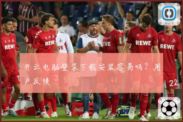 开云电脑登录下载安装容易吗？用户反馈