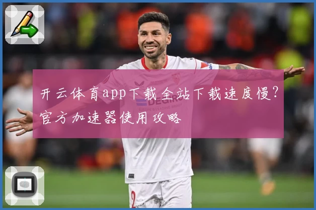 开云体育app下载全站下载速度慢？官方加速器使用攻略