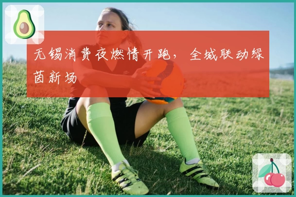 无锡消费夜燃情开跑，全城联动绿茵新场