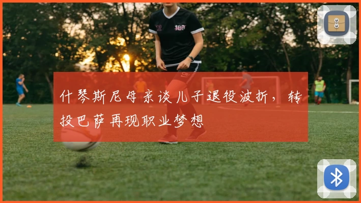 什琴斯尼母亲谈儿子退役波折，转投巴萨再现职业梦想