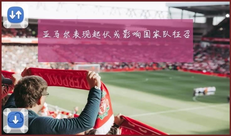 亚马尔表现起伏或影响国家队征召