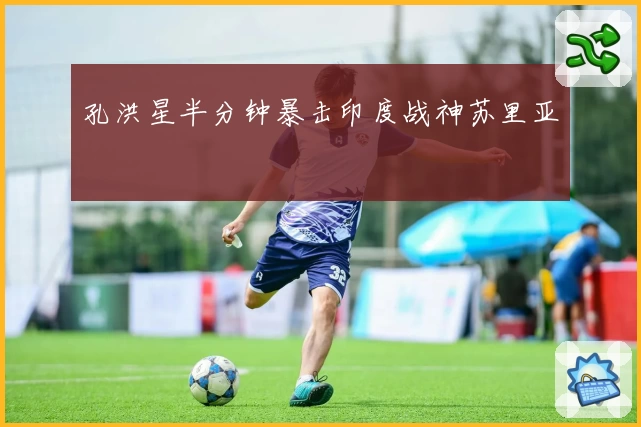 孔洪星半分钟暴击印度战神苏里亚