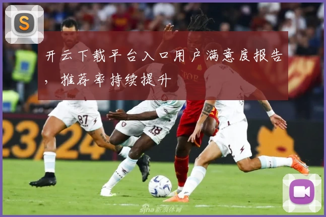 开云下载平台入口用户满意度报告，推荐率持续提升