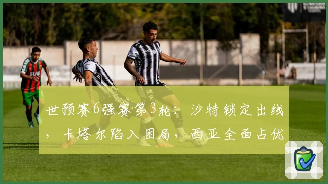 世预赛6强赛第3轮：沙特锁定出线，卡塔尔陷入困局，西亚全面占优