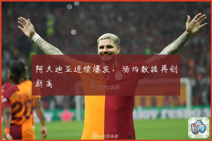 阿夫迪亚连续爆发，场均数据再创新高